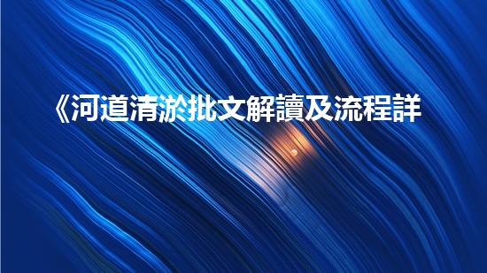 《河道清淤批文解讀及流程詳解，帶你了解清淤工作一切》